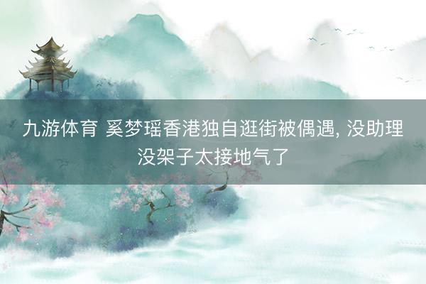九游体育 奚梦瑶香港独自逛街被偶遇， 没助理没架子太接地气了