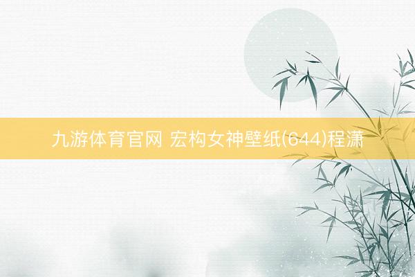 九游体育官网 宏构女神壁纸(644)程潇