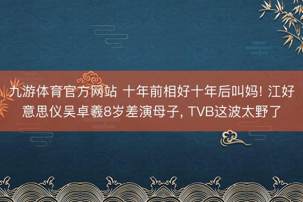 九游体育官方网站 十年前相好十年后叫妈! 江好意思仪吴卓羲8岁差演母子， TVB这波太野了