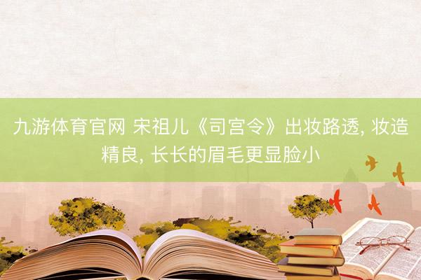 九游体育官网 宋祖儿《司宫令》出妆路透， 妆造精良，<a href=