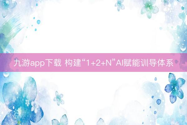 九游app下载 构建“1+2+N”AI赋能训导体系