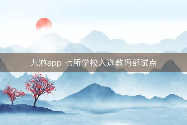 九游app 七所学校入选教悔部试点