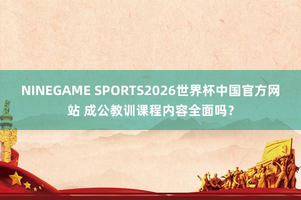 NINEGAME SPORTS2026世界杯中国官方网站 成公教训课程内容全面吗？