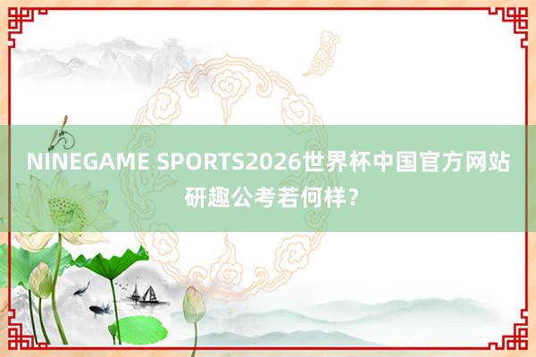 NINEGAME SPORTS2026世界杯中国官方网站 研趣公考若何样？