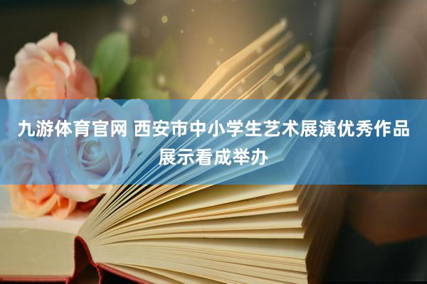 九游体育官网 西安市中小学生艺术展演优秀作品展示看成举办