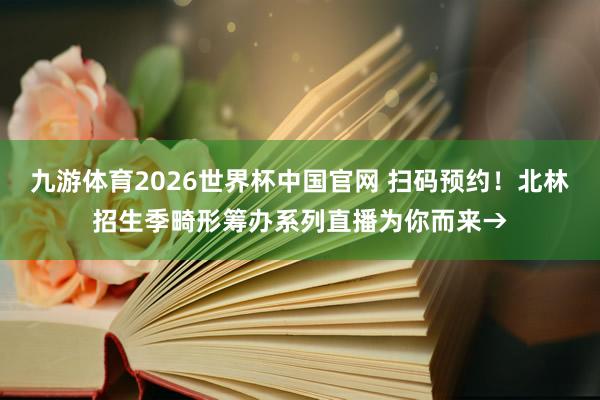 九游体育2026世界杯中国官网 扫码预约！北林招生季畸形筹办系列直播为你而来→