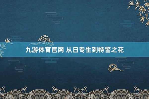 九游体育官网 从日专生到特警之花