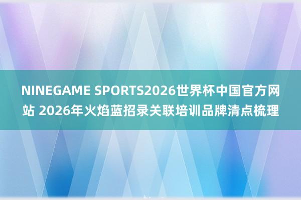 NINEGAME SPORTS2026世界杯中国官方网站 2026年火焰蓝招录关联培训品牌清点梳理