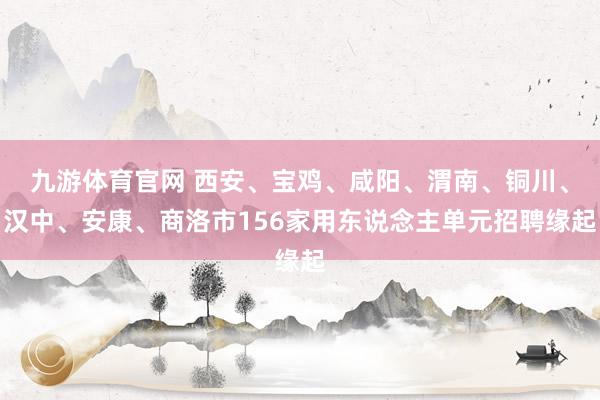 九游体育官网 西安、宝鸡、咸阳、渭南、铜川、汉中、安康、商洛市156家用东说念主单元招聘缘起