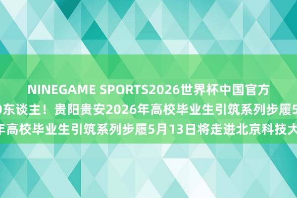 NINEGAME SPORTS2026世界杯中国官方网站 349个岗亭需求1200东谈主！贵阳贵安2026年高校毕业生引筑系列步履5月13日将走进北京科技大学