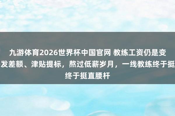 九游体育2026世界杯中国官网 教练工资仍是变了！补发差额、津贴提标，熬过低薪岁月，一线教练终于挺直腰杆