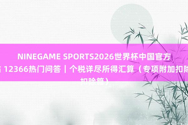 NINEGAME SPORTS2026世界杯中国官方网站 12366热门问答｜个税详尽所得汇算（专项附加扣除篇）