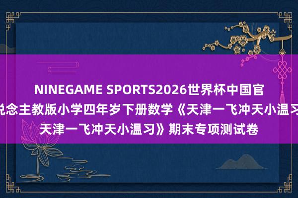 NINEGAME SPORTS2026世界杯中国官方网站 2026春东说念主教版小学四年岁下册数学《天津一飞冲天小温习》期末专项测试卷