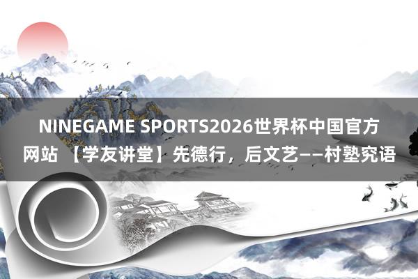 NINEGAME SPORTS2026世界杯中国官方网站 【学友讲堂】先德行，后文艺——村塾究语
