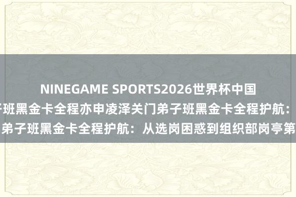 NINEGAME SPORTS2026世界杯中国官方网站 亦申凌泽关门弟子班黑金卡全程亦申凌泽关门弟子班黑金卡全程护航：从选岗困惑到组织部岗亭第一