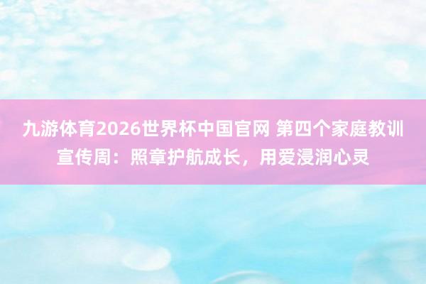 九游体育2026世界杯中国官网 第四个家庭教训宣传周：照章护航成长，用爱浸润心灵