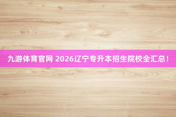 九游体育官网 2026辽宁专升本招生院校全汇总！