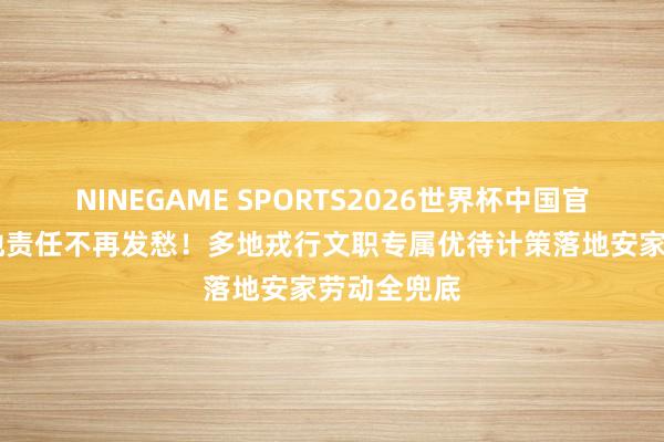 NINEGAME SPORTS2026世界杯中国官方网站 跨地责任不再发愁！多地戎行文职专属优待计策落地安家劳动全兜底