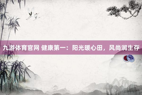 九游体育官网 健康第一：阳光暖心田，风尚润生存