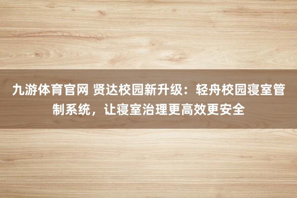 九游体育官网 贤达校园新升级：轻舟校园寝室管制系统，让寝室治理更高效更安全