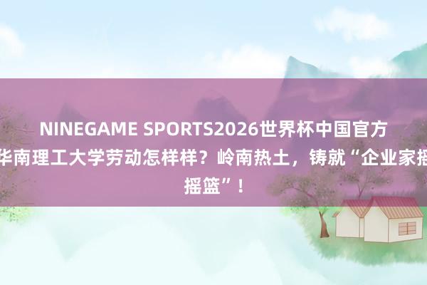 NINEGAME SPORTS2026世界杯中国官方网站 华南理工大学劳动怎样样？岭南热土，铸就“企业家摇篮”！