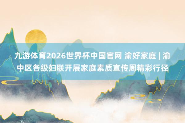 九游体育2026世界杯中国官网 渝好家庭 | 渝中区各级妇联开展家庭素质宣传周精彩行径