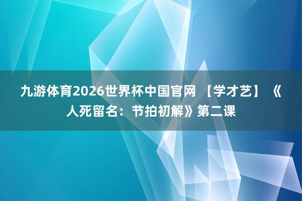 九游体育2026世界杯中国官网 【学才艺】 《人死留名：节拍初解》第二课