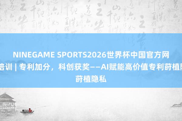 NINEGAME SPORTS2026世界杯中国官方网站 培训 | 专利加分，科创获奖——AI赋能高价值专利莳植隐私