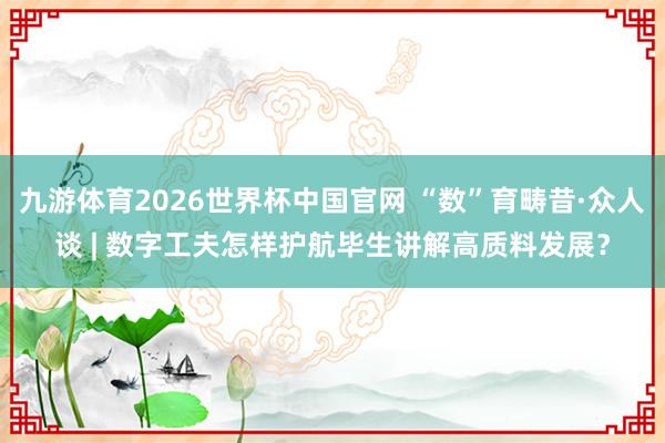 九游体育2026世界杯中国官网 “数”育畴昔·众人谈 | 数字工夫怎样护航毕生讲解高质料发展？