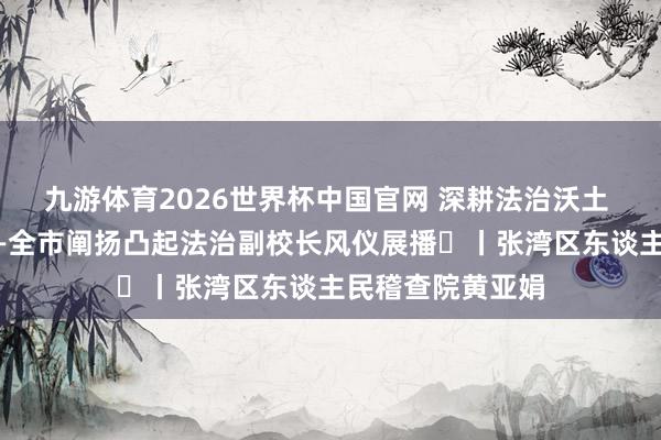 九游体育2026世界杯中国官网 深耕法治沃土 看管芳华花开——全市阐扬凸起法治副校长风仪展播⑱丨张湾区东谈主民稽查院黄亚娟