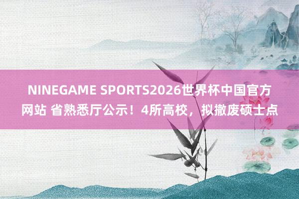 NINEGAME SPORTS2026世界杯中国官方网站 省熟悉厅公示！4所高校，拟撤废硕士点