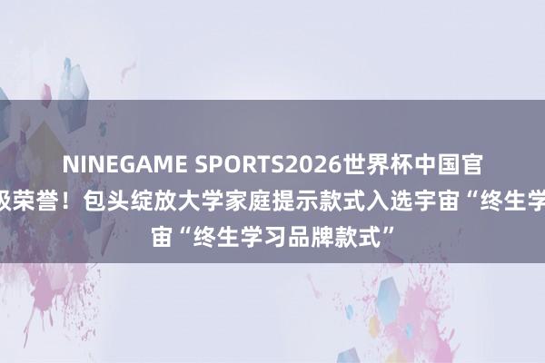 NINEGAME SPORTS2026世界杯中国官方网站 国度级荣誉！包头绽放大学家庭提示款式入选宇宙“终生学习品牌款式”