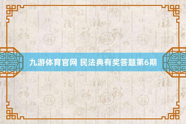 九游体育官网 民法典有奖答题第6期