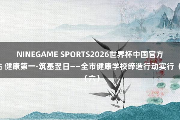 NINEGAME SPORTS2026世界杯中国官方网站 健康第一·筑基翌日——全市健康学校缔造行动实行（六）