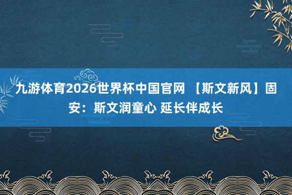 九游体育2026世界杯中国官网 【斯文新风】固安：斯文润童心 延长伴成长