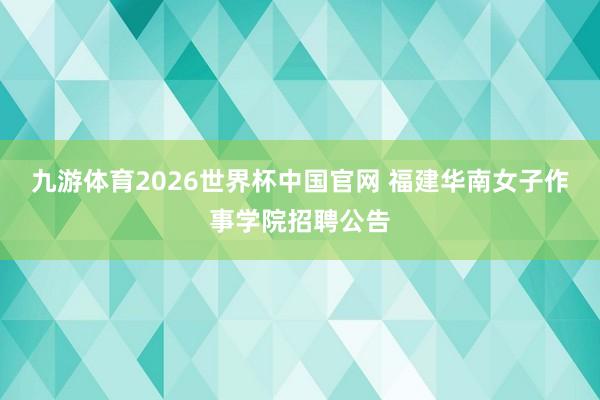 九游体育2026世界杯中国官网 福建华南女子作事学院招聘公告