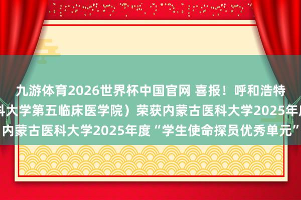 九游体育2026世界杯中国官网 喜报！呼和浩特市第一病院（内蒙古医科大学第五临床医学院）荣获内蒙古医科大学2025年度“学生使命探员优秀单元”