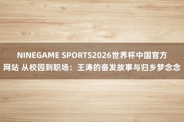 NINEGAME SPORTS2026世界杯中国官方网站 从校园到职场：王涛的奋发故事与归乡梦念念