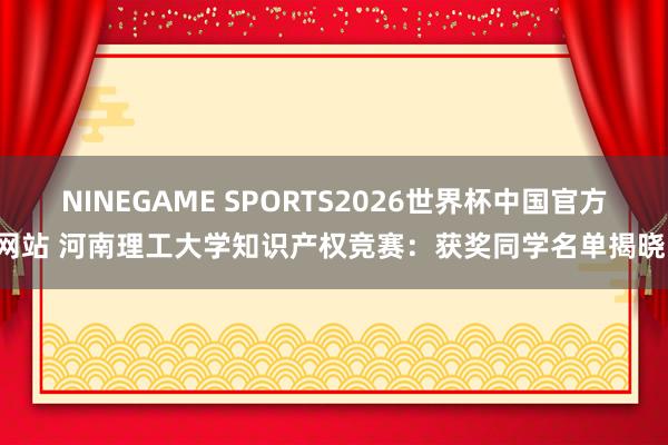 NINEGAME SPORTS2026世界杯中国官方网站 河南理工大学知识产权竞赛：获奖同学名单揭晓！