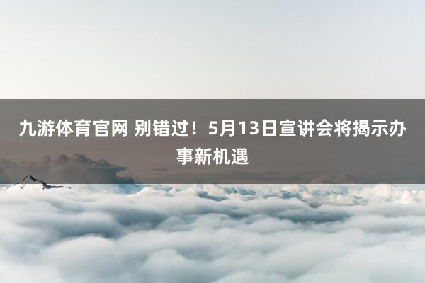 九游体育官网 别错过！5月13日宣讲会将揭示办事新机遇
