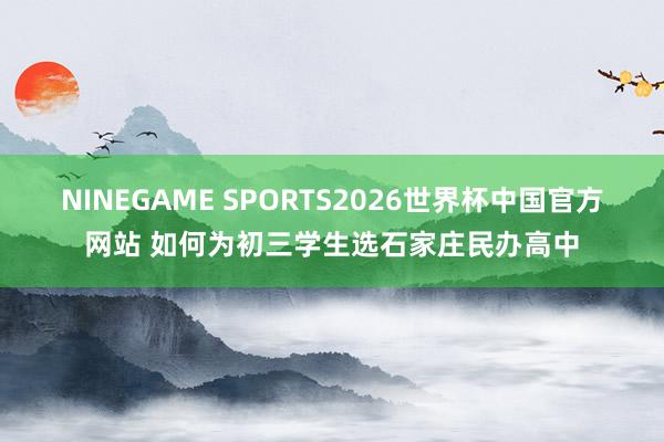 NINEGAME SPORTS2026世界杯中国官方网站 如何为初三学生选石家庄民办高中