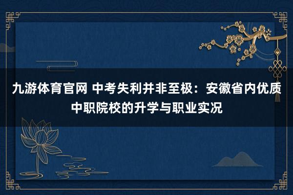 九游体育官网 中考失利并非至极：安徽省内优质中职院校的升学与职业实况
