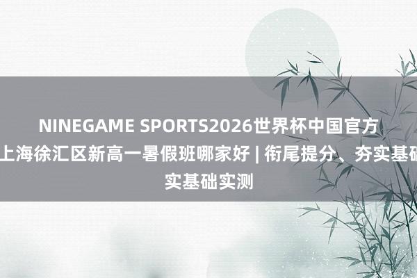NINEGAME SPORTS2026世界杯中国官方网站 上海徐汇区新高一暑假班哪家好 | 衔尾提分、夯实基础实测