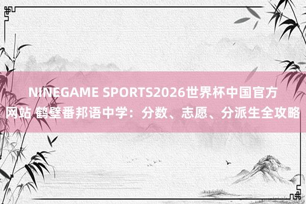 NINEGAME SPORTS2026世界杯中国官方网站 鹤壁番邦语中学：分数、志愿、分派生全攻略
