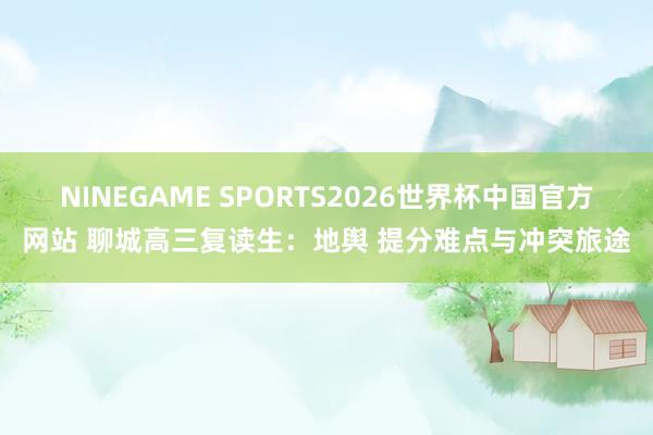 NINEGAME SPORTS2026世界杯中国官方网站 聊城高三复读生：地舆 提分难点与冲突旅途