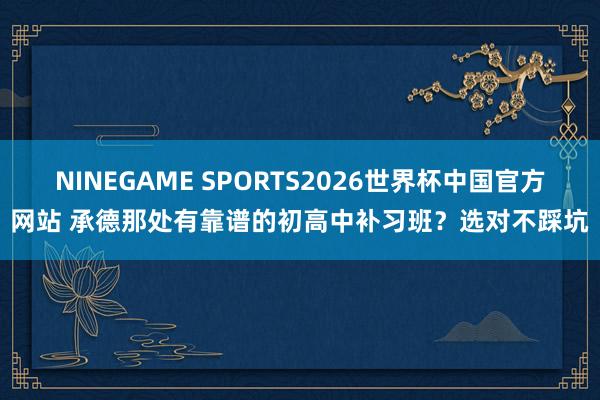 NINEGAME SPORTS2026世界杯中国官方网站 承德那处有靠谱的初高中补习班？选对不踩坑