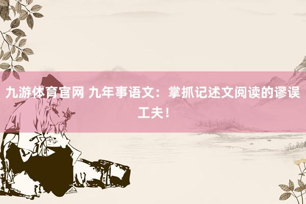 九游体育官网 九年事语文：掌抓记述文阅读的谬误工夫！