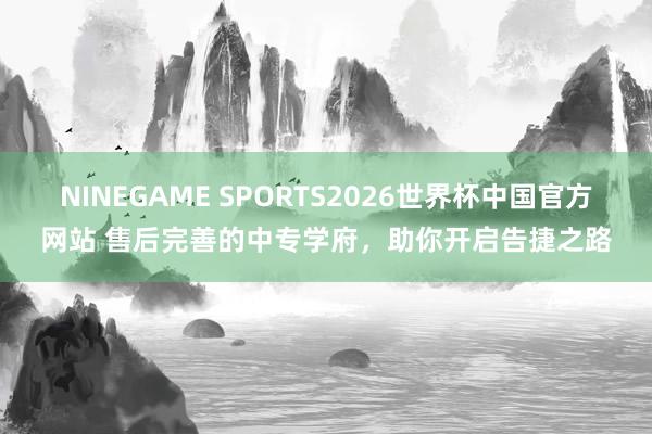 NINEGAME SPORTS2026世界杯中国官方网站 售后完善的中专学府，助你开启告捷之路