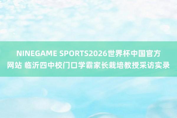 NINEGAME SPORTS2026世界杯中国官方网站 临沂四中校门口学霸家长栽培教授采访实录