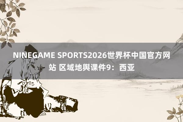 NINEGAME SPORTS2026世界杯中国官方网站 区域地舆课件9：西亚